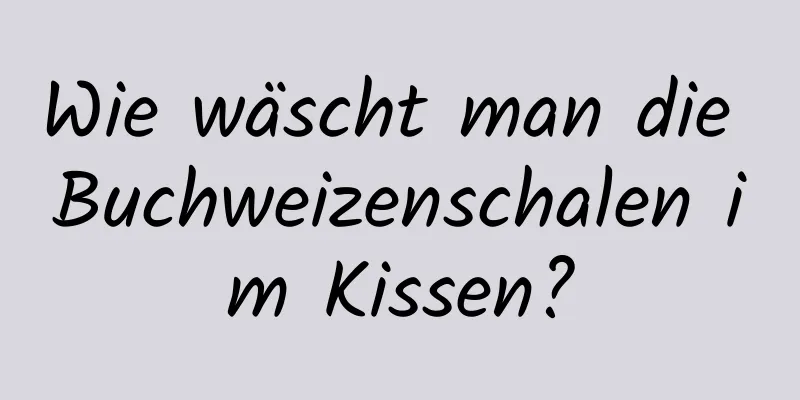 Wie wäscht man die Buchweizenschalen im Kissen?