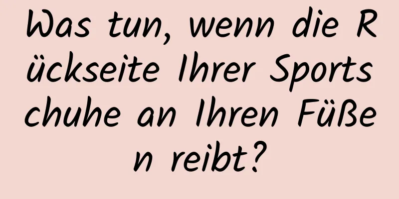 Was tun, wenn die Rückseite Ihrer Sportschuhe an Ihren Füßen reibt?