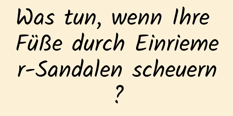 Was tun, wenn Ihre Füße durch Einriemer-Sandalen scheuern?