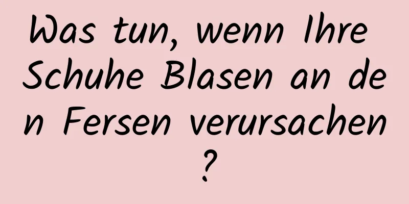 Was tun, wenn Ihre Schuhe Blasen an den Fersen verursachen?