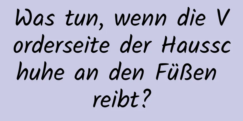Was tun, wenn die Vorderseite der Hausschuhe an den Füßen reibt?