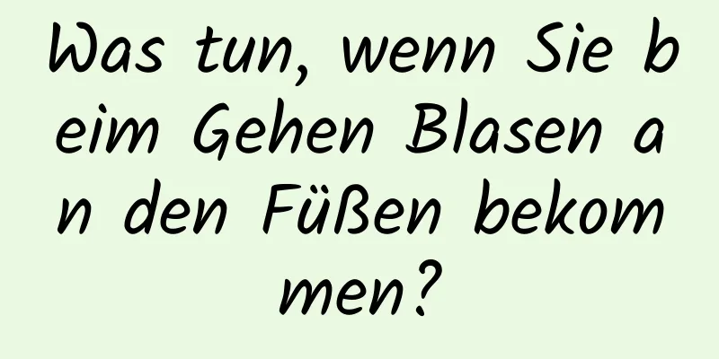 Was tun, wenn Sie beim Gehen Blasen an den Füßen bekommen?