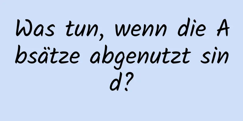 Was tun, wenn die Absätze abgenutzt sind?