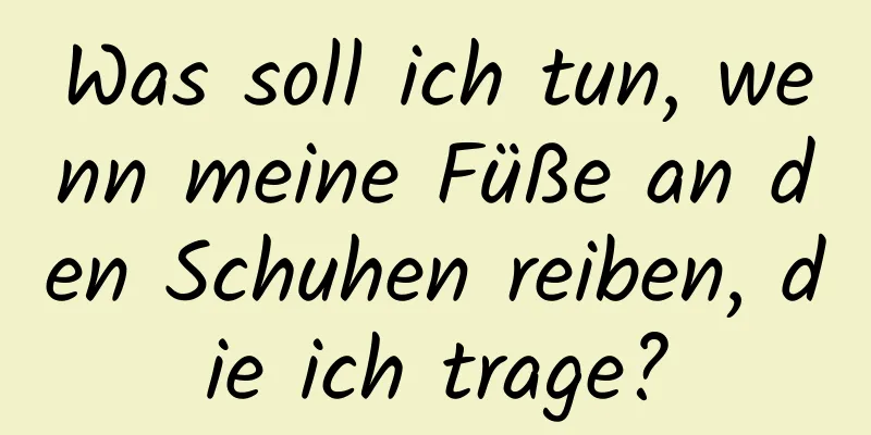 Was soll ich tun, wenn meine Füße an den Schuhen reiben, die ich trage?