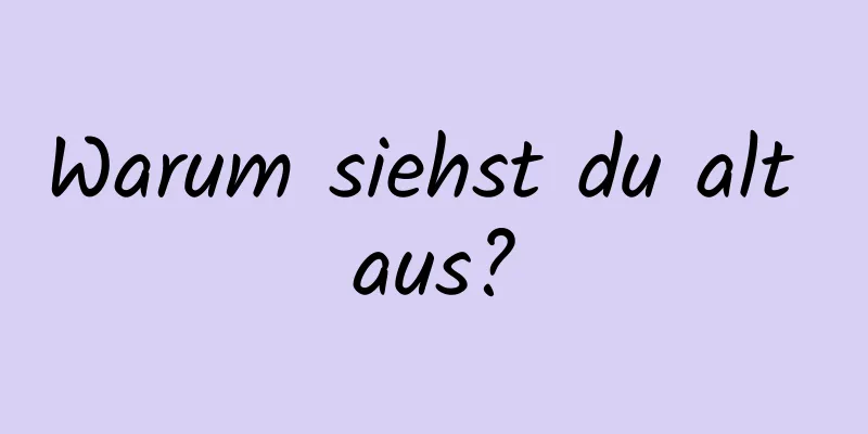 Warum siehst du alt aus?