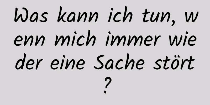Was kann ich tun, wenn mich immer wieder eine Sache stört?