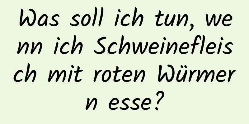 Was soll ich tun, wenn ich Schweinefleisch mit roten Würmern esse?
