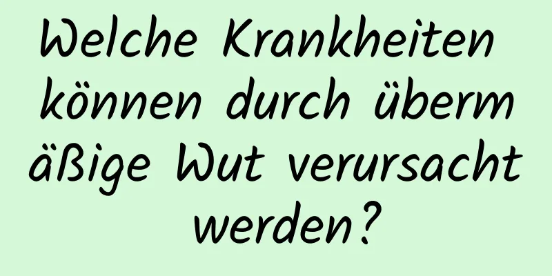 Welche Krankheiten können durch übermäßige Wut verursacht werden?