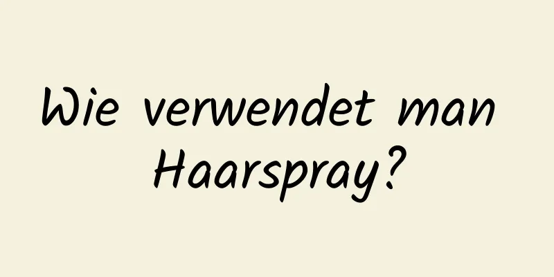 Wie verwendet man Haarspray?