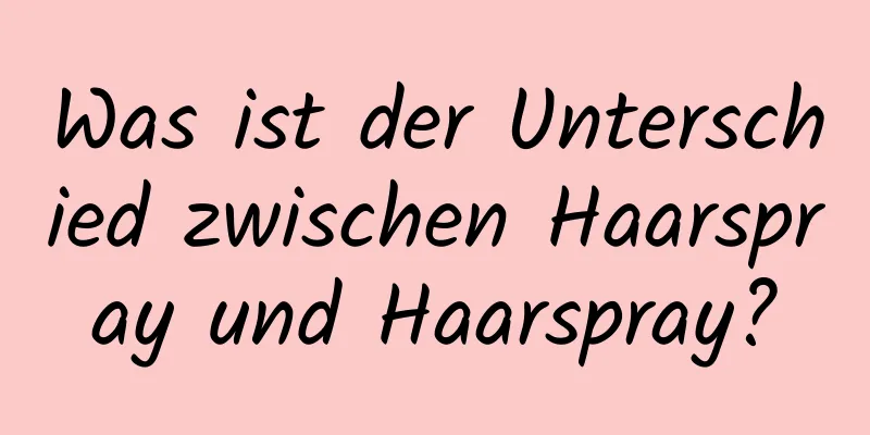 Was ist der Unterschied zwischen Haarspray und Haarspray?