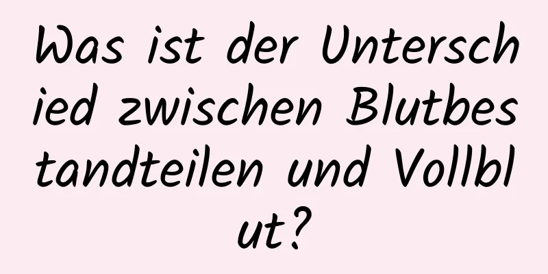 Was ist der Unterschied zwischen Blutbestandteilen und Vollblut?