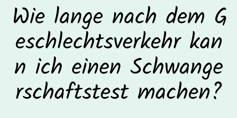 Wie lange nach dem Geschlechtsverkehr kann ich einen Schwangerschaftstest machen?