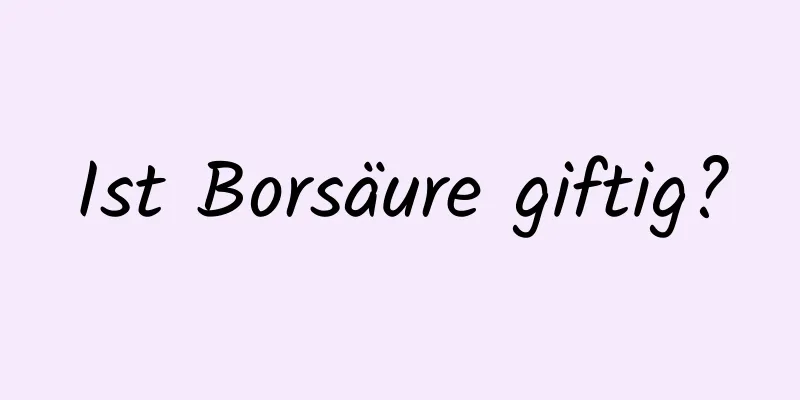 Ist Borsäure giftig?