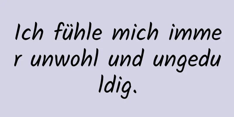 Ich fühle mich immer unwohl und ungeduldig.