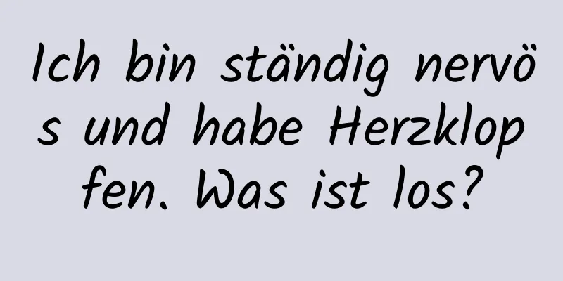 Ich bin ständig nervös und habe Herzklopfen. Was ist los?