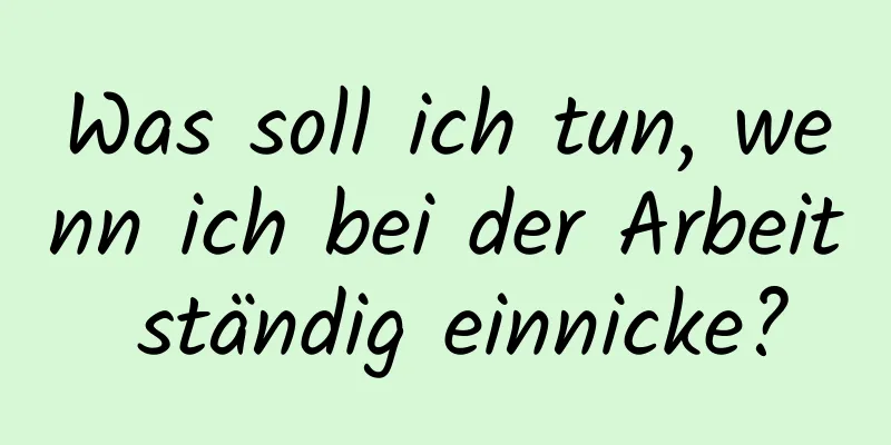 Was soll ich tun, wenn ich bei der Arbeit ständig einnicke?