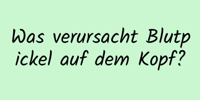 Was verursacht Blutpickel auf dem Kopf?