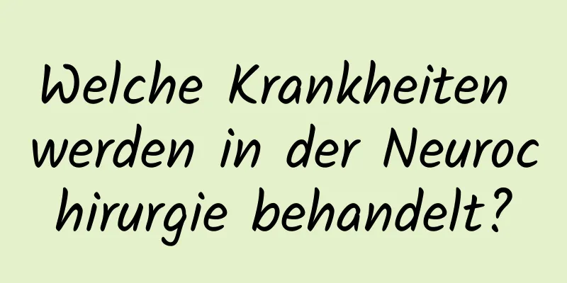 Welche Krankheiten werden in der Neurochirurgie behandelt?