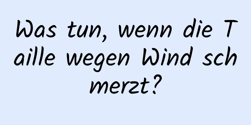 Was tun, wenn die Taille wegen Wind schmerzt?