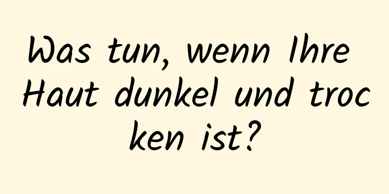 Was tun, wenn Ihre Haut dunkel und trocken ist?