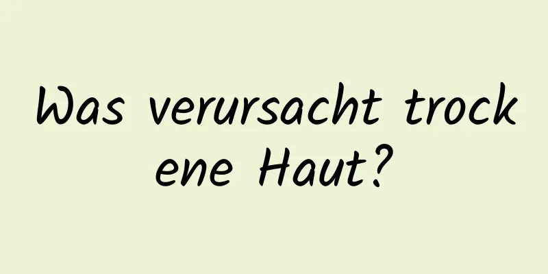Was verursacht trockene Haut?