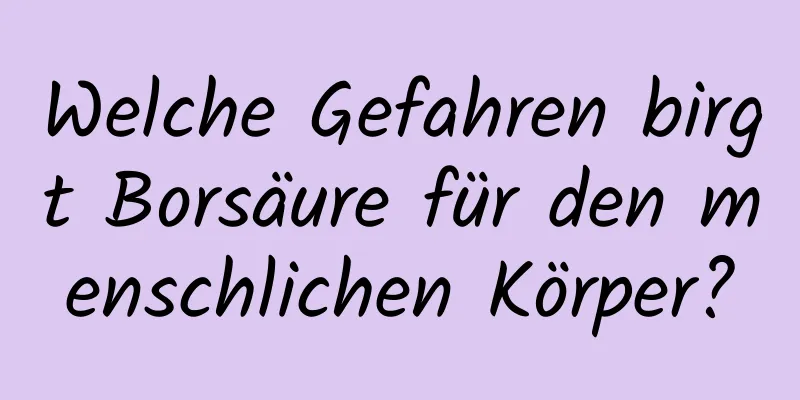 Welche Gefahren birgt Borsäure für den menschlichen Körper?
