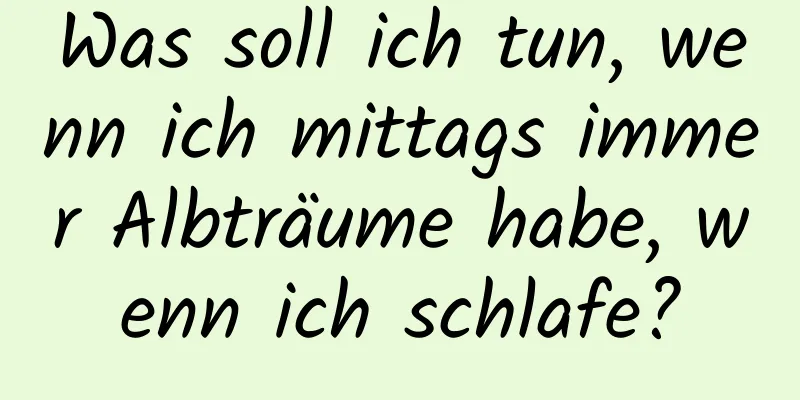 Was soll ich tun, wenn ich mittags immer Albträume habe, wenn ich schlafe?