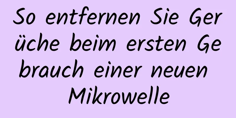 So entfernen Sie Gerüche beim ersten Gebrauch einer neuen Mikrowelle