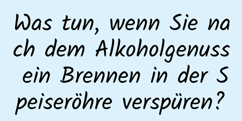 Was tun, wenn Sie nach dem Alkoholgenuss ein Brennen in der Speiseröhre verspüren?