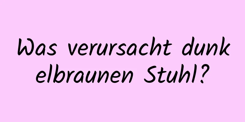 Was verursacht dunkelbraunen Stuhl?