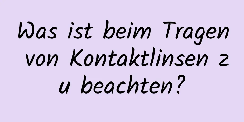 Was ist beim Tragen von Kontaktlinsen zu beachten?