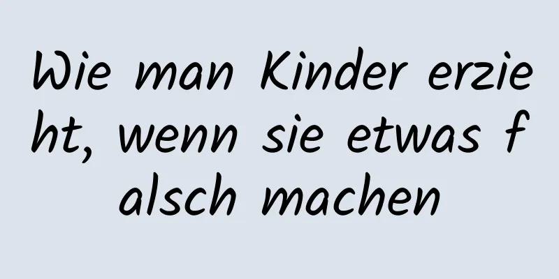 Wie man Kinder erzieht, wenn sie etwas falsch machen
