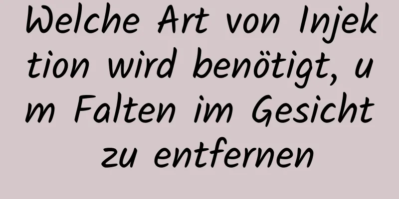 Welche Art von Injektion wird benötigt, um Falten im Gesicht zu entfernen