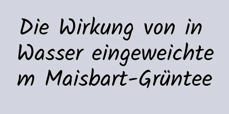 Die Wirkung von in Wasser eingeweichtem Maisbart-Grüntee