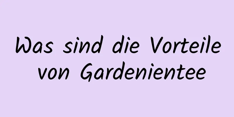 Was sind die Vorteile von Gardenientee