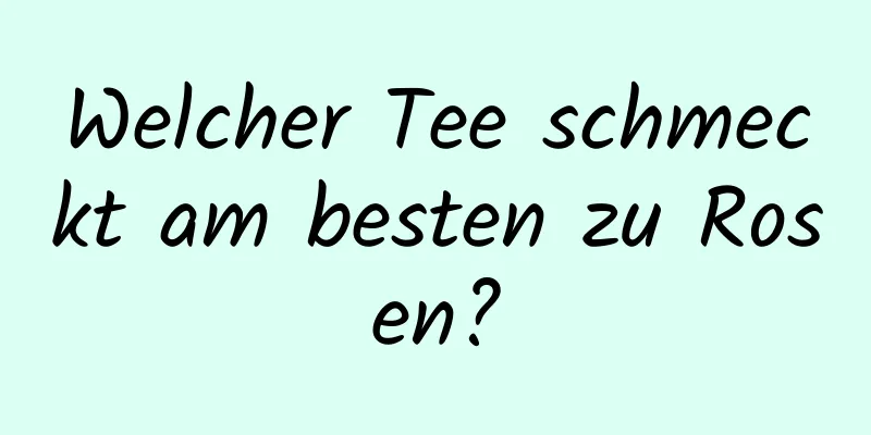 Welcher Tee schmeckt am besten zu Rosen?