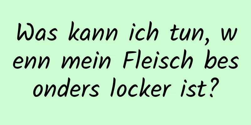 Was kann ich tun, wenn mein Fleisch besonders locker ist?