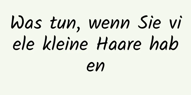 Was tun, wenn Sie viele kleine Haare haben