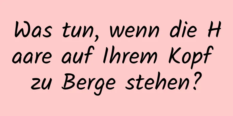 Was tun, wenn die Haare auf Ihrem Kopf zu Berge stehen?