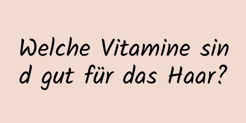 Welche Vitamine sind gut für das Haar?