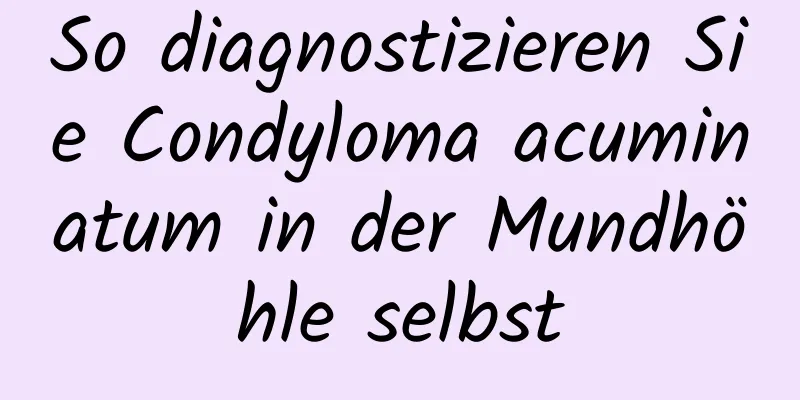 So diagnostizieren Sie Condyloma acuminatum in der Mundhöhle selbst