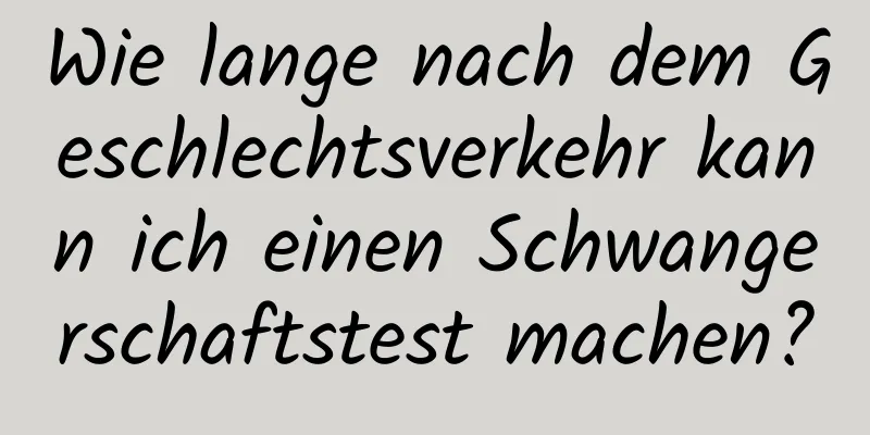 Wie lange nach dem Geschlechtsverkehr kann ich einen Schwangerschaftstest machen?
