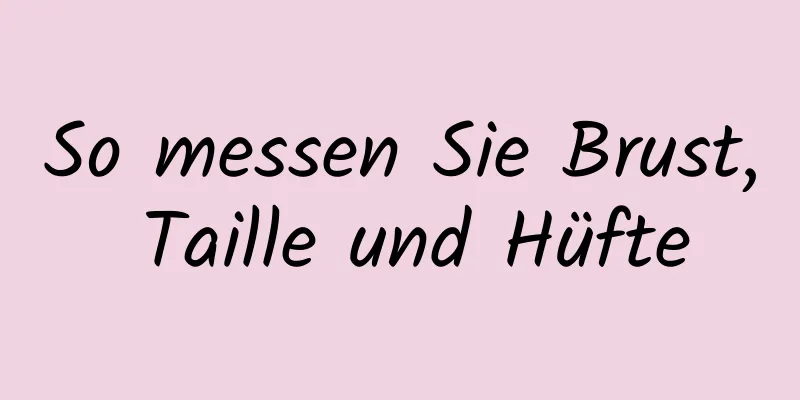 So messen Sie Brust, Taille und Hüfte