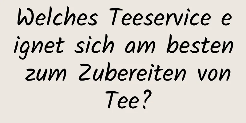 Welches Teeservice eignet sich am besten zum Zubereiten von Tee?
