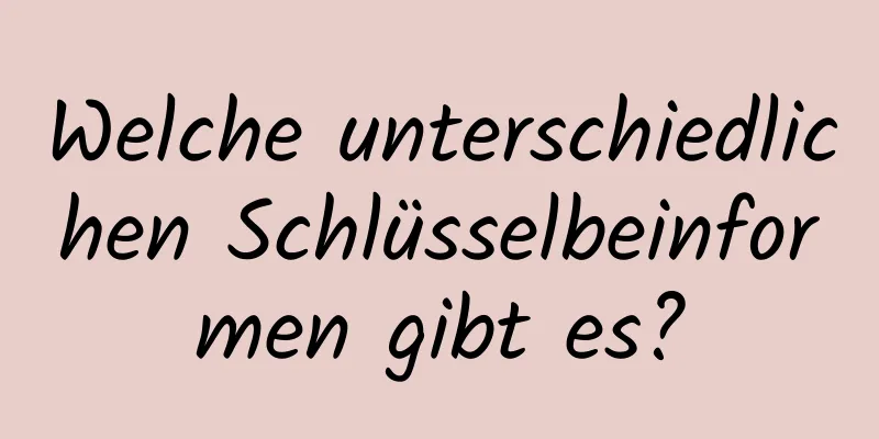 Welche unterschiedlichen Schlüsselbeinformen gibt es?