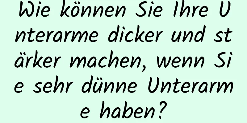 Wie können Sie Ihre Unterarme dicker und stärker machen, wenn Sie sehr dünne Unterarme haben?