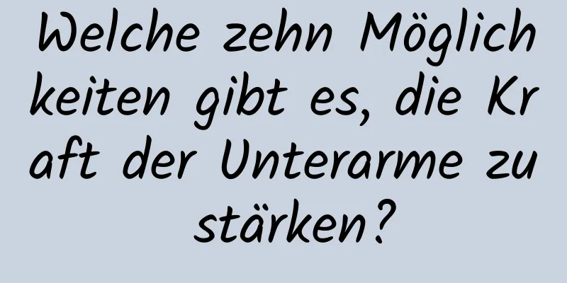 Welche zehn Möglichkeiten gibt es, die Kraft der Unterarme zu stärken?