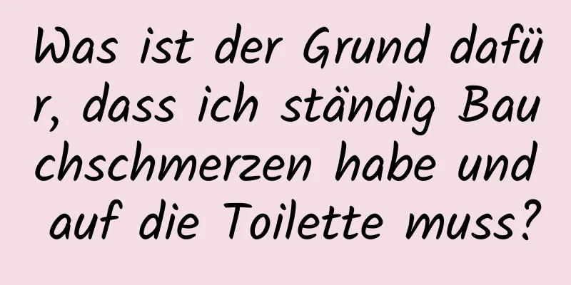 Was ist der Grund dafür, dass ich ständig Bauchschmerzen habe und auf die Toilette muss?