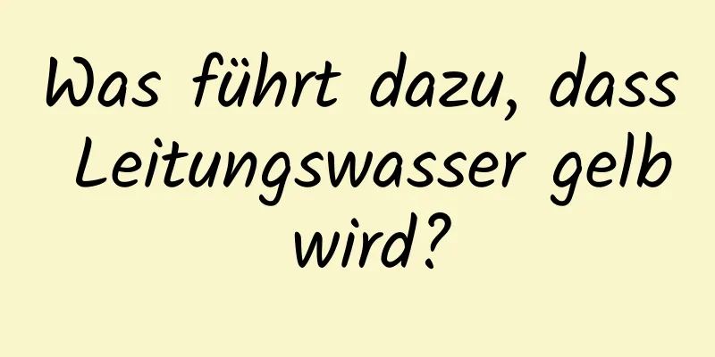 Was führt dazu, dass Leitungswasser gelb wird?