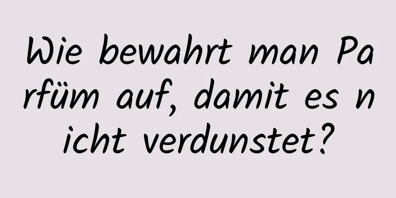 Wie bewahrt man Parfüm auf, damit es nicht verdunstet?